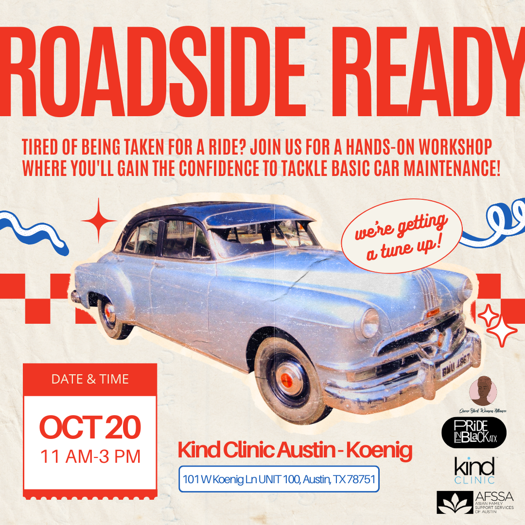 Roadside Ready Queer Black Women’s Alliance (1) In the center is a retro car with the title, "Roadside Ready" for a basic car maintenance skills autoworkshop. Details for the event: Oct 20 from 11am-3 pm. Location: Kind Clinic on Koenig, 101 W Koenig Ln UNIT 100, Austin, TX 78751.